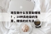 现在做什么生意能赚钱？，10种高收益的生意，赚钱的好方法