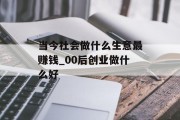当今社会做什么生意最赚钱_00后创业做什么好