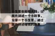 小生意也能赚大钱，以图片讲述一个小故事，分享一个小生意，通过图片讲述赚钱的故事