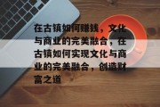 在古镇如何赚钱，文化与商业的完美融合，在古镇如何实现文化与商业的完美融合，创造财富之道