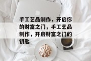手工艺品制作，开启你的财富之门，手工艺品制作，开启财富之门的钥匙