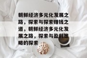 朝鲜经济多元化发展之路，探索与探索赚钱之道，朝鲜经济多元化发展之路，探索与盈利策略的探索