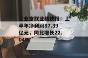 工业富联业绩快报：上半年净利润87.39亿元，同比增长22.04%