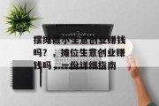 摆摊做小生意创业赚钱吗？，摊位生意创业赚钱吗，一份详细指南