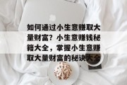 如何通过小生意赚取大量财富？小生意赚钱秘籍大全，掌握小生意赚取大量财富的秘诀大全