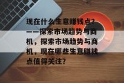 现在什么生意赚钱点？——探索市场趋势与商机，探索市场趋势与商机，现在哪些生意赚钱点值得关注？