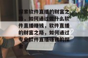 探索软件直播的财富之路，如何通过做什么软件直播赚钱，软件直播的财富之路，如何通过专业软件直播赚钱的探索