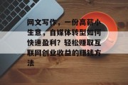 网文写作，一份高薪小生意，自媒体转型如何快速盈利？轻松赚取互联网创业收益的赚钱方法