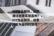 DIY饰品制作，如何通过创意实现盈利？，DIY饰品制作，创意转化为盈利的途径