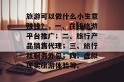 旅游可以做什么小生意赚钱？，一、在线旅游平台推广；二、旅行产品销售代理；三、旅行社服务外包；四、虚拟现实旅游体验等。