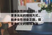 新乡女性创业之路，探索多元化的赚钱方式，新乡女性创业之路，探索多元化的赚钱方法