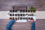 海泰科：拟使用剩余超募资金投建年产15万吨高分子新材料项目