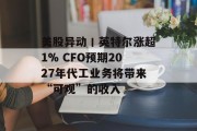 美股异动丨英特尔涨超1% CFO预期2027年代工业务将带来“可观”的收入