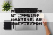 做些什么小生意好呢赚钱？，20种适合新手的创业项目推荐，选择正确的小生意进行盈利