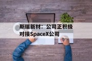 斯瑞新材：公司正积极对接SpaceX公司