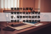 现场做什么赚钱？——探索即时收益的多种途径，探索即时收益的多种途径，现场赚钱的秘诀