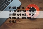 找到你的商机、改变生活，如何寻找和开发项目赚钱的小生意，从小生意做起，创新思维打造财富