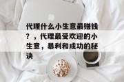 代理什么小生意最赚钱？，代理最受欢迎的小生意，暴利和成功的秘诀