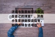济南小生意如何选择适合自己的项目？，济南小生意创业投资指导，如何选择合适项目