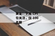 黄金：下周 CPI 引关注，仅 100 名额