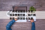 广州考证赚钱小生意，投资教育行业，在广州市找一份创业小生意