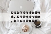 股民如何操作才能最赚钱，股民最佳操作策略，如何实现最大盈利