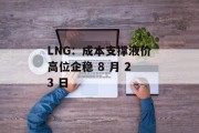 LNG：成本支撑液价高位企稳 8 月 23 日