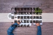 广告配音赚钱小生意——探讨现代人如何通过这一职业实现经济独立，现代人靠配音赚取经济独立的方式