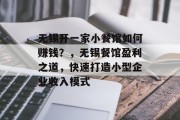 无锡开一家小餐馆如何赚钱？，无锡餐馆盈利之道，快速打造小型企业收入模式
