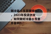 做冷面小生意赚钱吗？，2023年投资创业，如何做好冷面小生意并盈利？