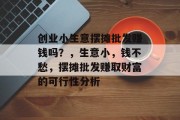 创业小生意摆摊批发赚钱吗？，生意小，钱不愁，摆摊批发赚取财富的可行性分析