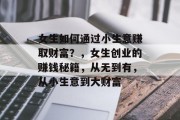 女生如何通过小生意赚取财富？，女生创业的赚钱秘籍，从无到有，从小生意到大财富