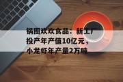 锅圈欢欢食品：新工厂投产年产值10亿元，小龙虾年产量2万吨