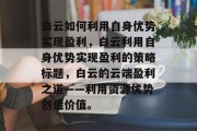 白云如何利用自身优势实现盈利，白云利用自身优势实现盈利的策略标题，白云的云端盈利之道——利用资源优势创造价值。