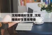 沈阳赚钱好生意_沈阳赚钱好生意有哪些