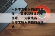 一份零工收入的创新工作——收废品赚钱的小生意，一元收废品，一份零工收入的新商业模式