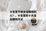 小生意干啥合适赚钱的人？，小生意的十大适合赚钱方式