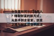 小生意如何分红给他人？赚取财富的新方式，从新手到企业家，创业之路与财富增值的方法