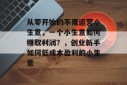 从零开始的不用运营小生意，一个小生意如何赚取利润？，创业新手如何低成本盈利的小生意