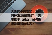 夫妻携手共创业，选择何种生意最赚钱？，夫妻携手共创业，如何选择最赚钱的生意？