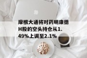 摩根大通将对药明康德H股的空头持仓从1.49%上调至2.1%