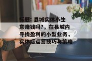 标题: 县城实体小生意赚钱吗?，在县城内寻找盈利的小型业务，实体店运营技巧与策略