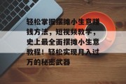轻松掌握摆摊小生意赚钱方法，短视频教学，史上最全面摆摊小生意教程！轻松实现月入过万的秘密武器