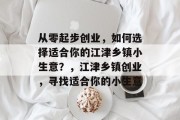 从零起步创业，如何选择适合你的江津乡镇小生意？，江津乡镇创业，寻找适合你的小生意
