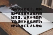 当前市场趋势下，如何选择稳定且高回报的赚钱项目，当前市场趋势下选择稳定且高回报的赚钱项目的方法与策略