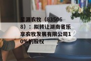 星源农牧（835068）：拟转让湖南省乐享农牧发展有限公司10%的股权