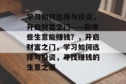 学习如何选择与投资，开启财富之门——做哪些生意能赚钱？，开启财富之门，学习如何选择与投资，寻找赚钱的生意之道