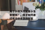 两个小孩为何能做小生意赚钱?,孩子如何通过成功创业获得财富 两个小孩为何能做小生意赚钱?,孩子如何通过成功创业获得财富