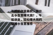 午后的创业商机，做什么小生意赚大钱？，午后创业，轻松赚大钱的赚钱小生意推荐
