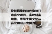 挖掘恩施的特色资源打造商业项目，实现财富增值，恩施土司文化与商业项目开发探讨